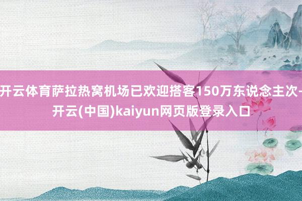 开云体育萨拉热窝机场已欢迎搭客150万东说念主次-开云(中国)kaiyun网页版登录入口