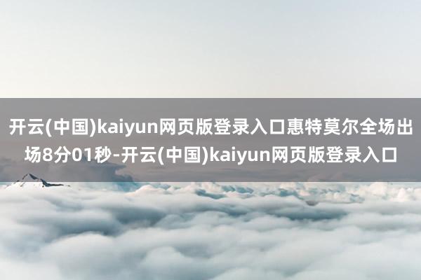 开云(中国)kaiyun网页版登录入口惠特莫尔全场出场8分01秒-开云(中国)kaiyun网页版登录入口