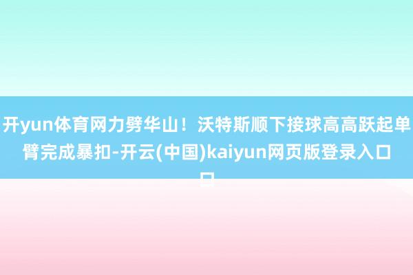 开yun体育网力劈华山！沃特斯顺下接球高高跃起单臂完成暴扣-开云(中国)kaiyun网页版登录入口