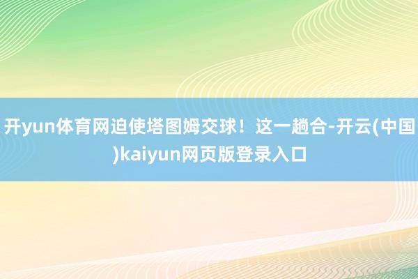 开yun体育网迫使塔图姆交球！这一趟合-开云(中国)kaiyun网页版登录入口