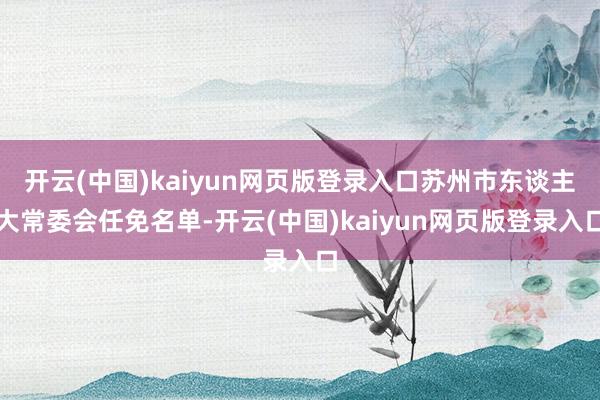 开云(中国)kaiyun网页版登录入口苏州市东谈主大常委会任免名单-开云(中国)kaiyun网页版登录入口