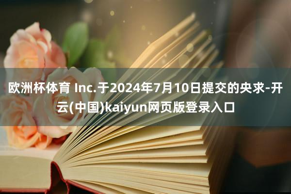 欧洲杯体育 Inc.于2024年7月10日提交的央求-开云(中国)kaiyun网页版登录入口