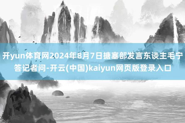 开yun体育网2024年8月7日搪塞部发言东谈主毛宁答记者问-开云(中国)kaiyun网页版登录入口