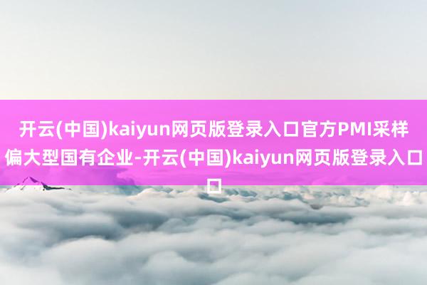 开云(中国)kaiyun网页版登录入口官方PMI采样偏大型国有企业-开云(中国)kaiyun网页版登录入口