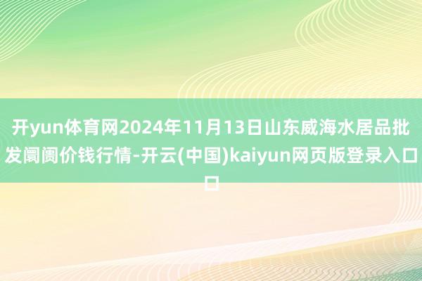 开yun体育网2024年11月13日山东威海水居品批发阛阓价钱行情-开云(中国)kaiyun网页版登录入口