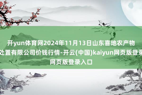 开yun体育网2024年11月13日山东喜地农产物市集处置有限公司价钱行情-开云(中国)kaiyun网页版登录入口