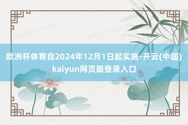 欧洲杯体育自2024年12月1日起实施-开云(中国)kaiyun网页版登录入口