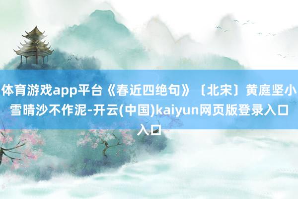 体育游戏app平台《春近四绝句》〔北宋〕黄庭坚小雪晴沙不作泥-开云(中国)kaiyun网页版登录入口