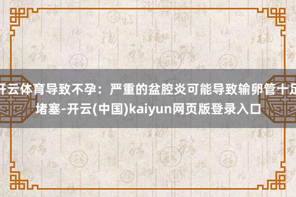 开云体育导致不孕：严重的盆腔炎可能导致输卵管十足堵塞-开云(中国)kaiyun网页版登录入口