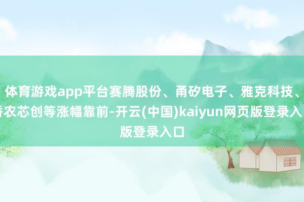 体育游戏app平台赛腾股份、甬矽电子、雅克科技、香农芯创等涨幅靠前-开云(中国)kaiyun网页版登录入口