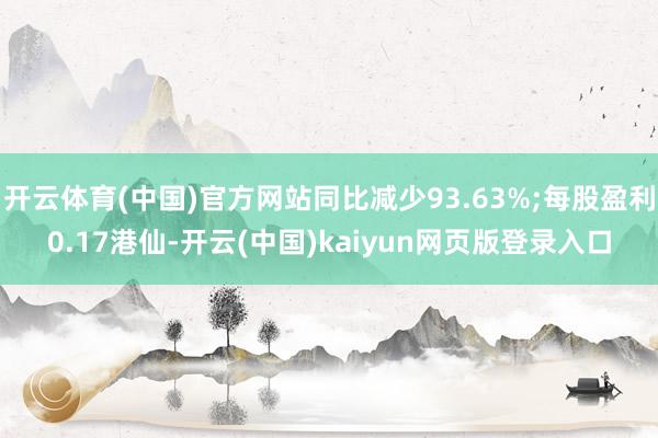 开云体育(中国)官方网站同比减少93.63%;每股盈利0.17港仙-开云(中国)kaiyun网页版登录入口