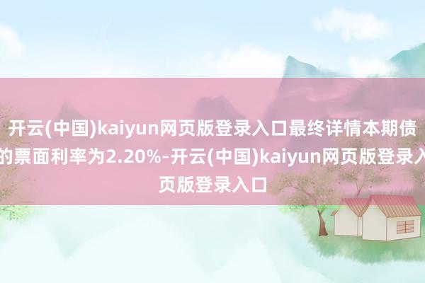 开云(中国)kaiyun网页版登录入口最终详情本期债券的票面利率为2.20%-开云(中国)kaiyun网页版登录入口