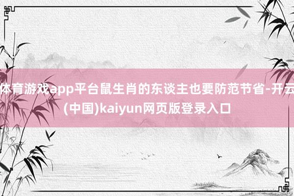 体育游戏app平台鼠生肖的东谈主也要防范节省-开云(中国)kaiyun网页版登录入口