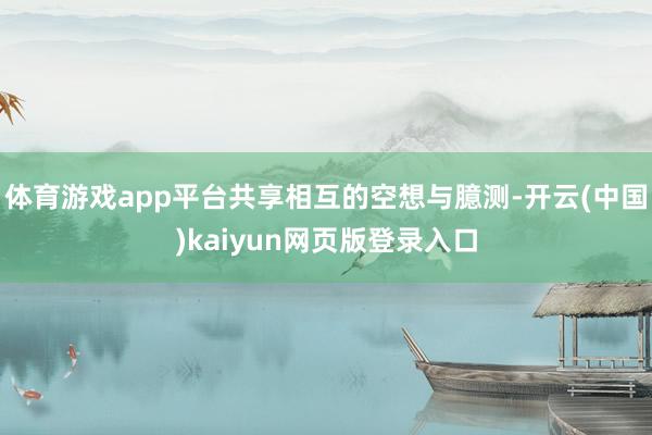 体育游戏app平台共享相互的空想与臆测-开云(中国)kaiyun网页版登录入口