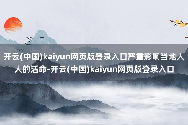 开云(中国)kaiyun网页版登录入口严重影响当地人人的活命-开云(中国)kaiyun网页版登录入口