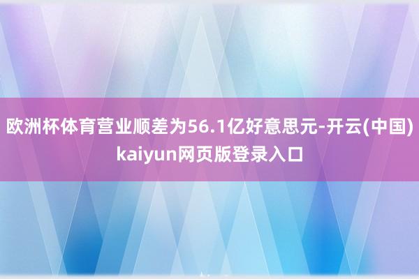 欧洲杯体育营业顺差为56.1亿好意思元-开云(中国)kaiyun网页版登录入口