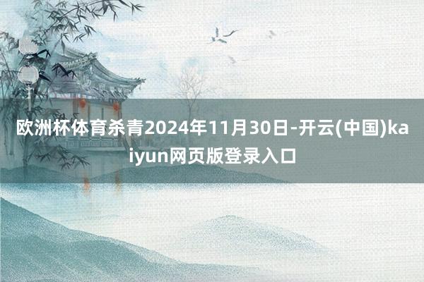 欧洲杯体育杀青2024年11月30日-开云(中国)kaiyun网页版登录入口