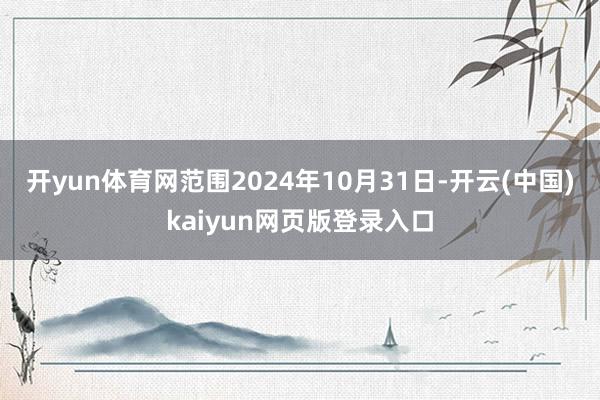 开yun体育网范围2024年10月31日-开云(中国)kaiyun网页版登录入口