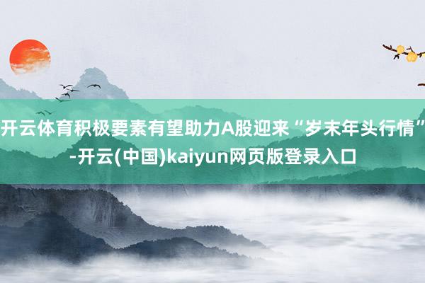 开云体育积极要素有望助力A股迎来“岁末年头行情”-开云(中国)kaiyun网页版登录入口