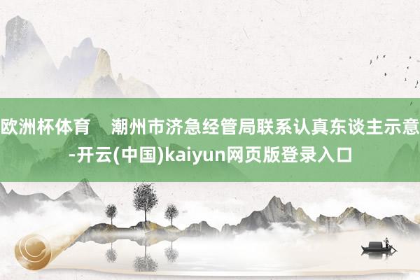 欧洲杯体育    潮州市济急经管局联系认真东谈主示意-开云(中国)kaiyun网页版登录入口