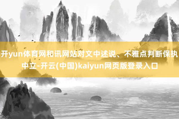 开yun体育网和讯网站对文中述说、不雅点判断保执中立-开云(中国)kaiyun网页版登录入口