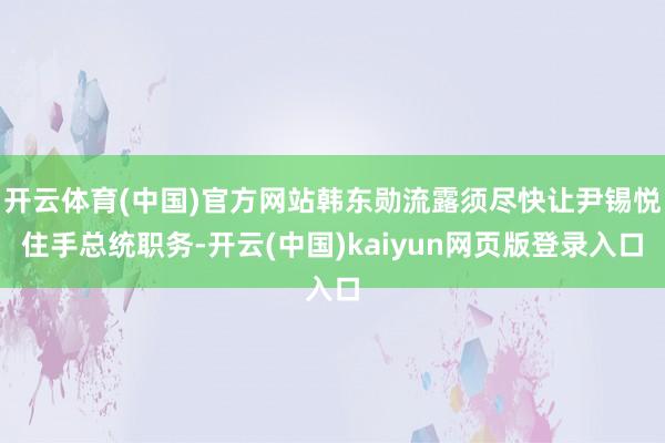 开云体育(中国)官方网站韩东勋流露须尽快让尹锡悦住手总统职务-开云(中国)kaiyun网页版登录入口