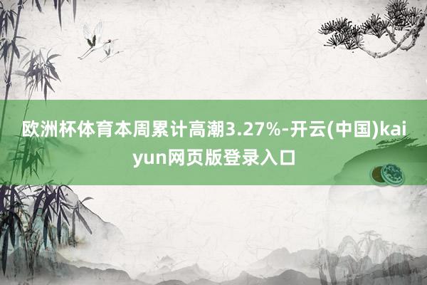 欧洲杯体育本周累计高潮3.27%-开云(中国)kaiyun网页版登录入口