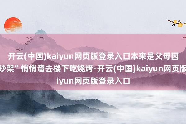 开云(中国)kaiyun网页版登录入口本来是父母因为一场“吵架”悄悄溜去楼下吃烧烤-开云(中国)kaiyun网页版登录入口