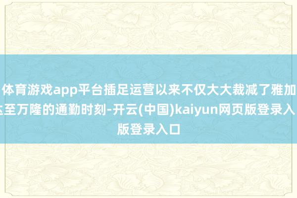 体育游戏app平台插足运营以来不仅大大裁减了雅加达至万隆的通勤时刻-开云(中国)kaiyun网页版登录入口