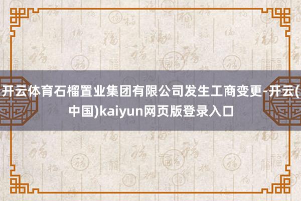 开云体育石榴置业集团有限公司发生工商变更-开云(中国)kaiyun网页版登录入口