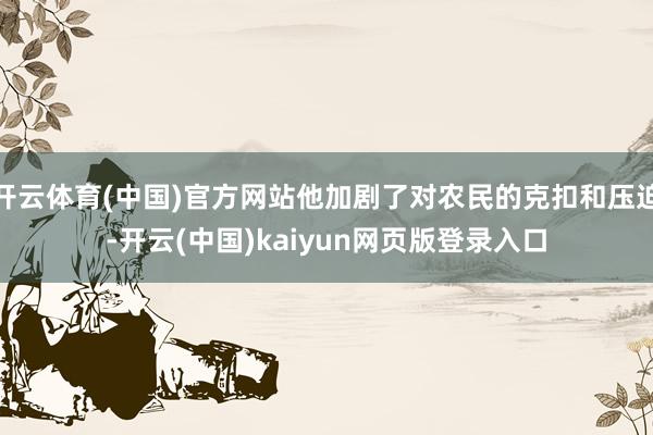 开云体育(中国)官方网站他加剧了对农民的克扣和压迫-开云(中国)kaiyun网页版登录入口