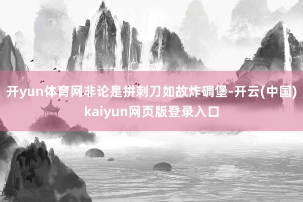 开yun体育网非论是拼刺刀如故炸碉堡-开云(中国)kaiyun网页版登录入口