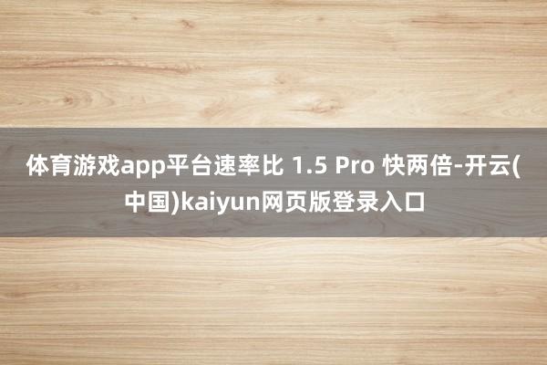 体育游戏app平台速率比 1.5 Pro 快两倍-开云(中国)kaiyun网页版登录入口