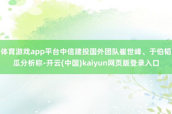 体育游戏app平台中信建投国外团队崔世峰、于伯韬瓜分析称-开云(中国)kaiyun网页版登录入口