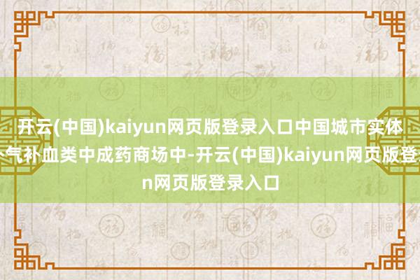 开云(中国)kaiyun网页版登录入口中国城市实体药店补气补血类中成药商场中-开云(中国)kaiyun网页版登录入口