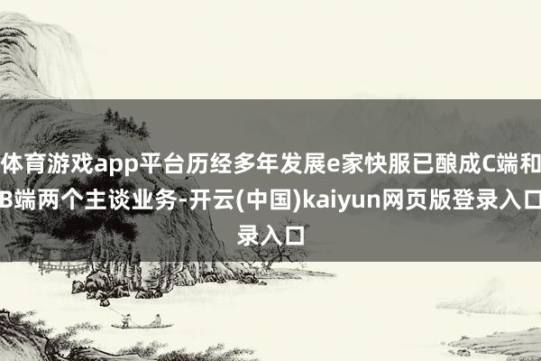 体育游戏app平台历经多年发展e家快服已酿成C端和B端两个主谈业务-开云(中国)kaiyun网页版登录入口